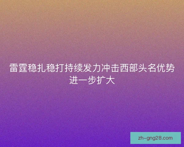 雷霆稳扎稳打持续发力冲击西部头名优势进一步扩大