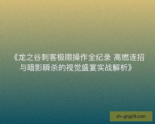 《龙之谷刺客极限操作全纪录 高燃连招与暗影瞬杀的视觉盛宴实战解析》
