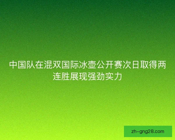 中国队在混双国际冰壶公开赛次日取得两连胜展现强劲实力