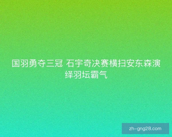 国羽勇夺三冠 石宇奇决赛横扫安东森演绎羽坛霸气