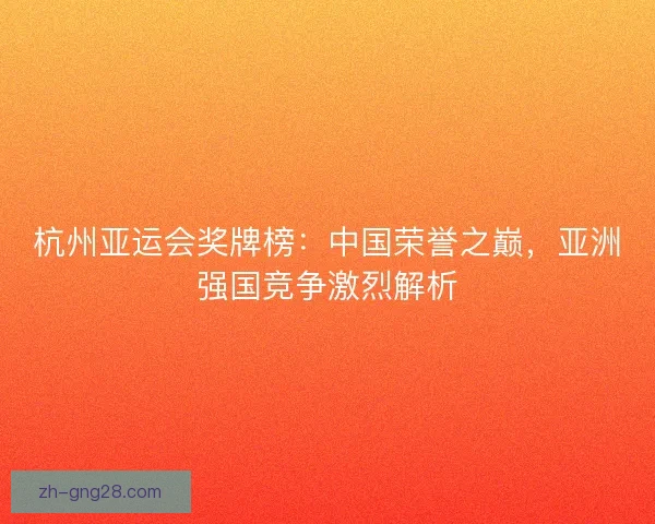 杭州亚运会奖牌榜：中国荣誉之巅，亚洲强国竞争激烈解析