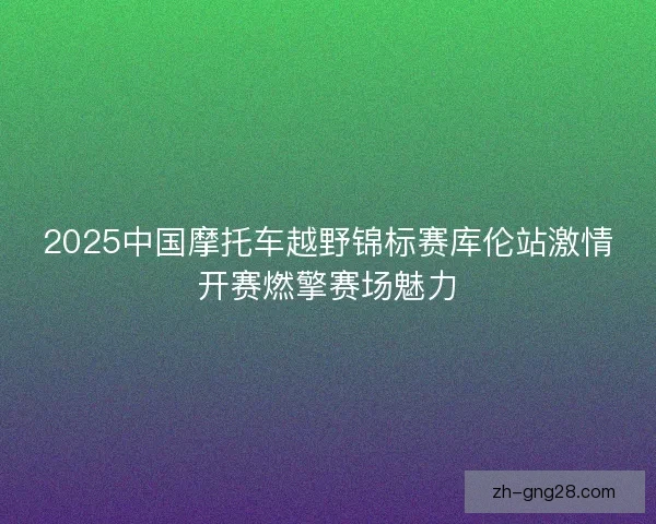 2025中国摩托车越野锦标赛库伦站激情开赛燃擎赛场魅力