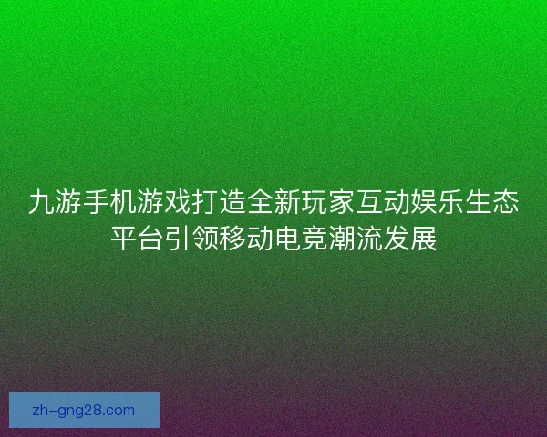九游手机游戏打造全新玩家互动娱乐生态平台引领移动电竞潮流发展