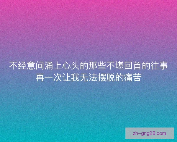 不经意间涌上心头的那些不堪回首的往事再一次让我无法摆脱的痛苦