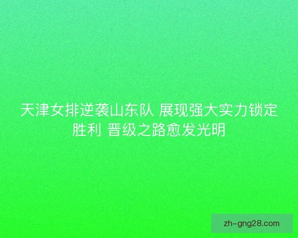 天津女排逆袭山东队 展现强大实力锁定胜利 晋级之路愈发光明