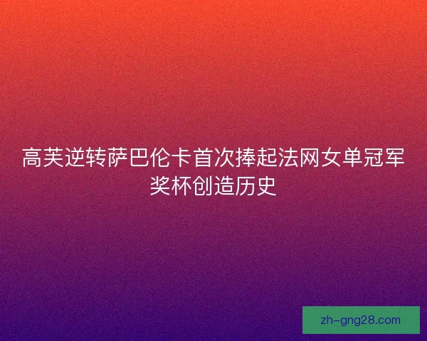 高芙逆转萨巴伦卡首次捧起法网女单冠军奖杯创造历史