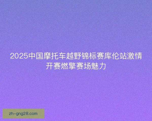 2025中国摩托车越野锦标赛库伦站激情开赛燃擎赛场魅力 2025中国摩托车越野锦标赛库伦站激情开赛燃擎赛场魅力