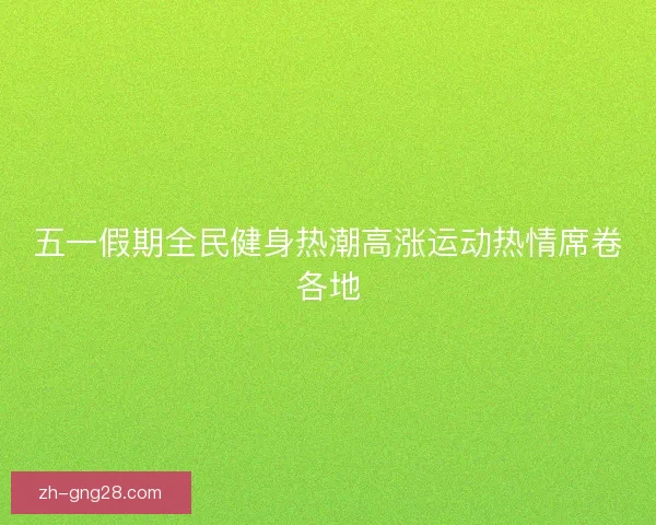 五一假期全民健身热潮高涨运动热情席卷各地 五一假期全民健身热潮高涨运动热情席卷各地