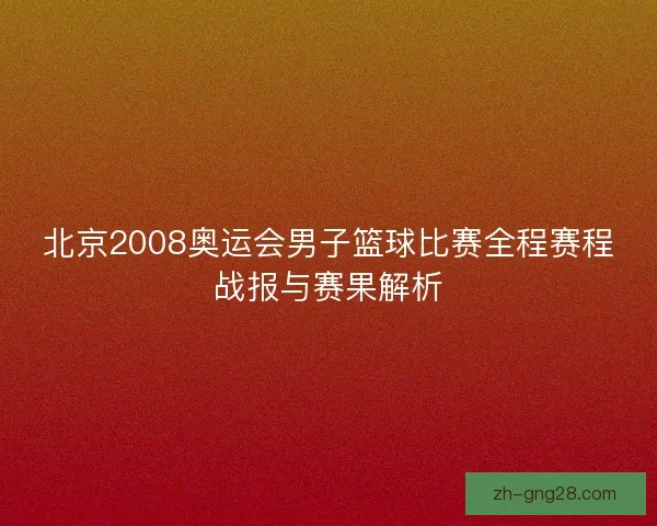 北京2008奥运会男子篮球比赛全程赛程战报与赛果解析