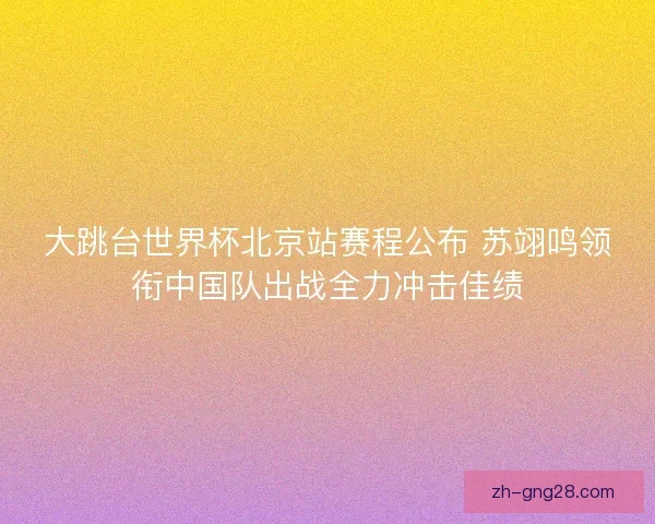 大跳台世界杯北京站赛程公布 苏翊鸣领衔中国队出战全力冲击佳绩