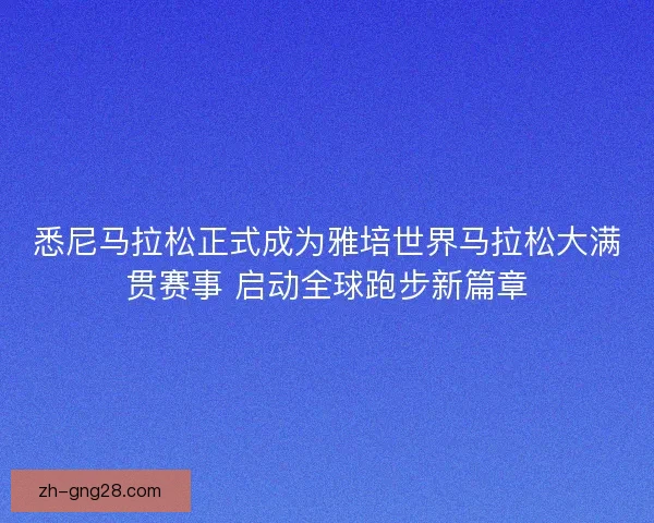 悉尼马拉松正式成为雅培世界马拉松大满贯赛事 启动全球跑步新篇章 悉尼马拉松正式成为雅培世界马拉松大满贯赛事 启动全球跑步新篇章