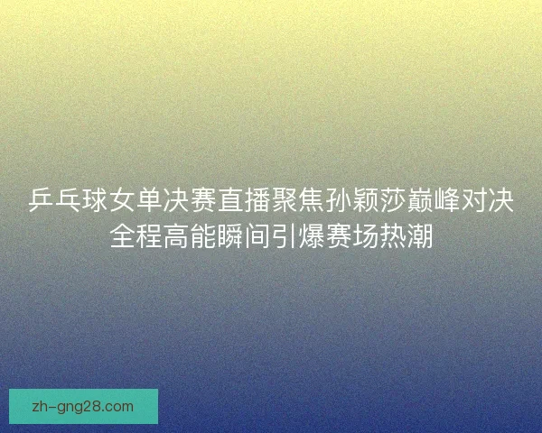 乒乓球女单决赛直播聚焦孙颖莎巅峰对决全程高能瞬间引爆赛场热潮