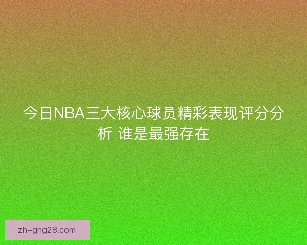 今日NBA三大核心球员精彩表现评分分析 谁是最强存在