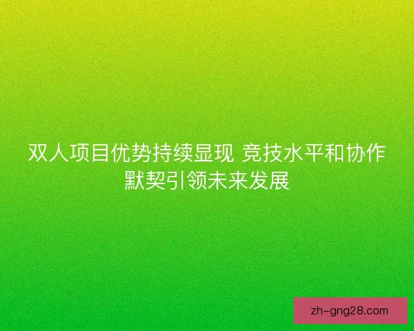 双人项目优势持续显现 竞技水平和协作默契引领未来发展