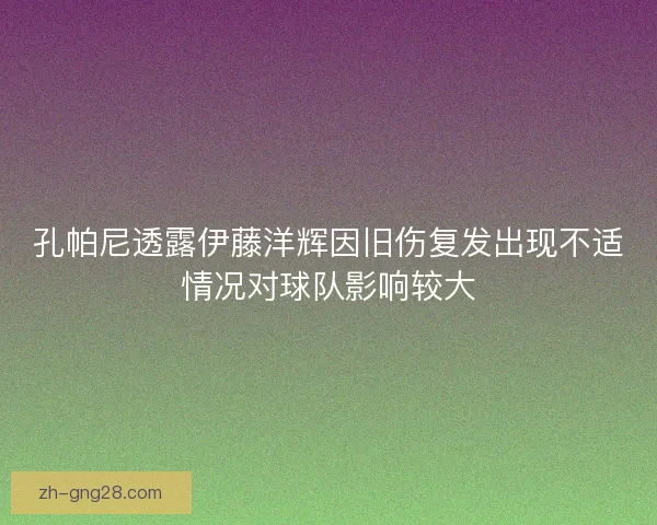 孔帕尼透露伊藤洋辉因旧伤复发出现不适情况对球队影响较大 孔帕尼透露伊藤洋辉因旧伤复发出现不适情况对球队影响较大