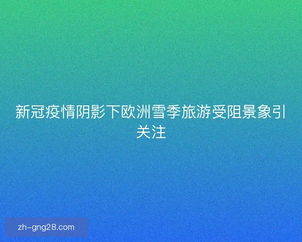 新冠疫情阴影下欧洲雪季旅游受阻景象引关注