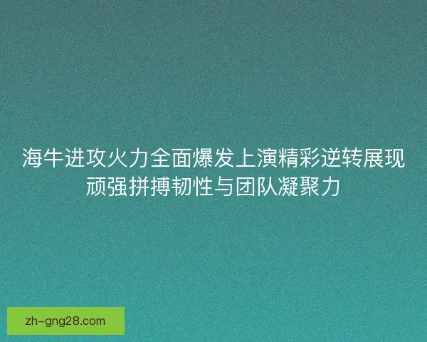 海牛进攻火力全面爆发上演精彩逆转展现顽强拼搏韧性与团队凝聚力