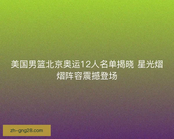 美国男篮北京奥运12人名单揭晓 星光熠熠阵容震撼登场 美国男篮北京奥运12人名单揭晓 星光熠熠阵容震撼登场
