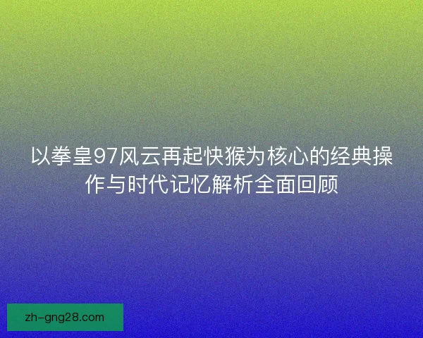 以拳皇97风云再起快猴为核心的经典操作与时代记忆解析全面回顾