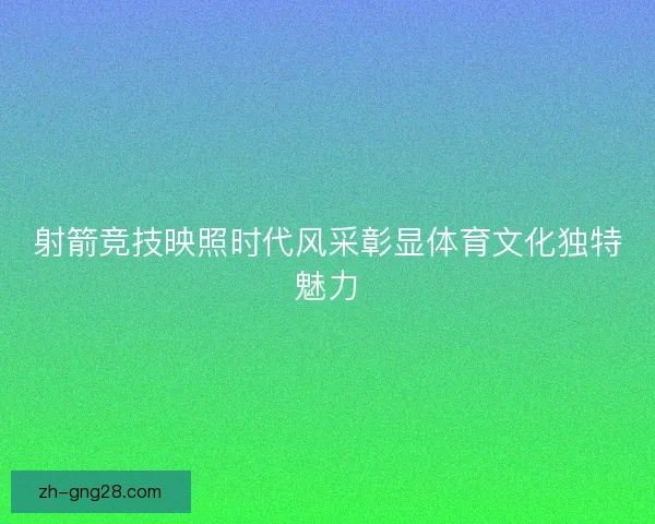 射箭竞技映照时代风采彰显体育文化独特魅力