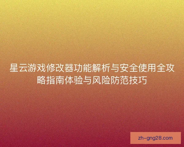 星云游戏修改器功能解析与安全使用全攻略指南体验与风险防范技巧