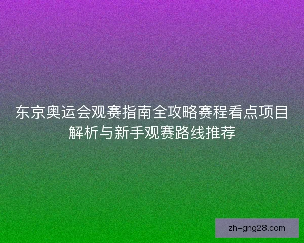 东京奥运会观赛指南全攻略赛程看点项目解析与新手观赛路线推荐