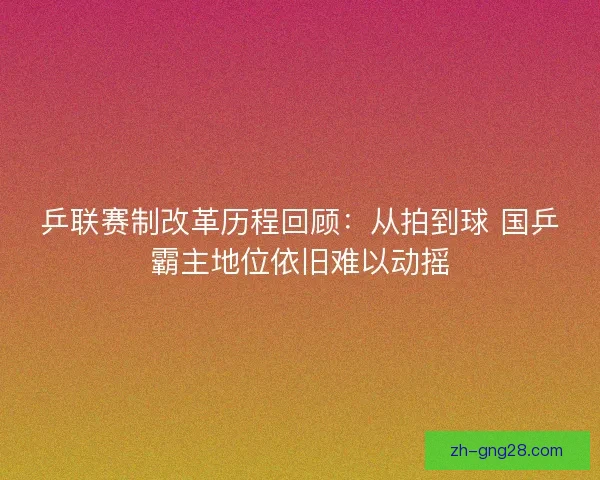 乒联赛制改革历程回顾：从拍到球 国乒霸主地位依旧难以动摇