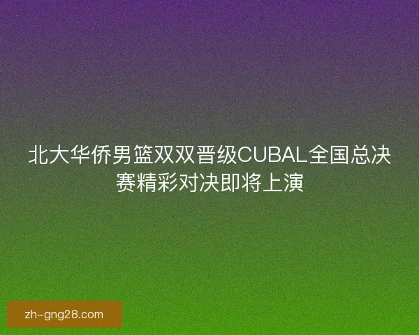 北大华侨男篮双双晋级CUBAL全国总决赛精彩对决即将上演