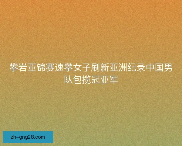 攀岩亚锦赛速攀女子刷新亚洲纪录中国男队包揽冠亚军 攀岩亚锦赛速攀女子刷新亚洲纪录中国男队包揽冠亚军